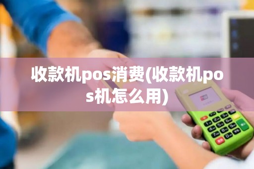 收款机pos消费(收款机pos机怎么用)