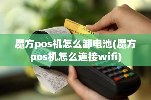 魔方pos机怎么卸电池(魔方pos机怎么连接wifi)