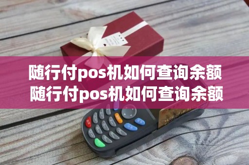 随行付pos机如何查询余额 随行付pos机如何查询余额信息