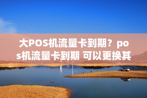 大POS机流量卡到期？pos机流量卡到期 可以更换其他卡吗