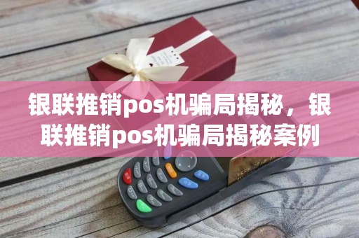 银联推销pos机骗局揭秘，银联推销pos机骗局揭秘案例