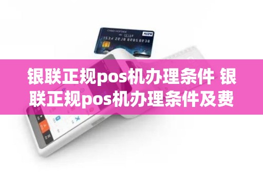 银联正规pos机办理条件 银联正规pos机办理条件及费用