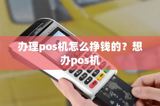 办理pos机怎么挣钱的？想办pos机