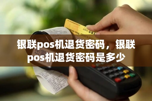 银联pos机退货密码，银联pos机退货密码是多少
