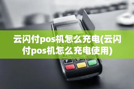 云闪付pos机怎么充电(云闪付pos机怎么充电使用)