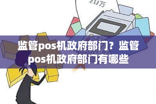 监管pos机政府部门？监管pos机政府部门有哪些