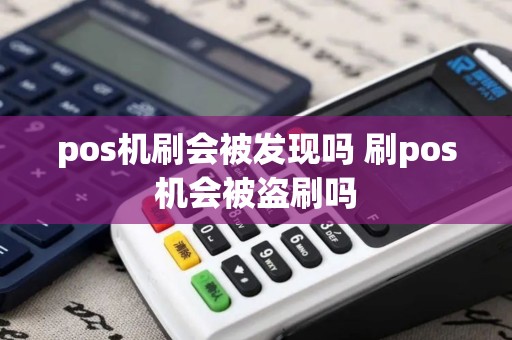pos机刷会被发现吗 刷pos机会被盗刷吗