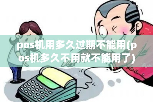 pos机用多久过期不能用(pos机多久不用就不能用了)