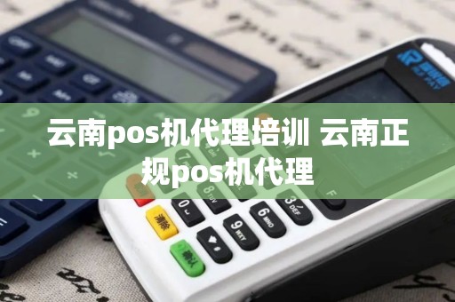 云南pos机代理培训 云南正规pos机代理