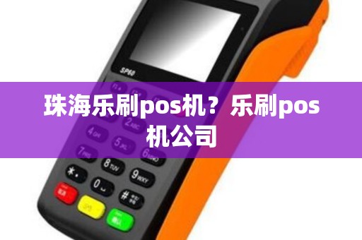 珠海乐刷pos机？乐刷pos机公司