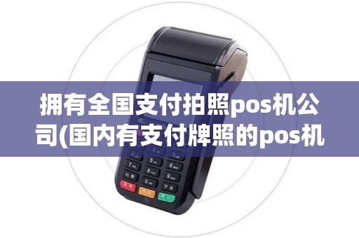 拥有全国支付拍照pos机公司(国内有支付牌照的pos机)