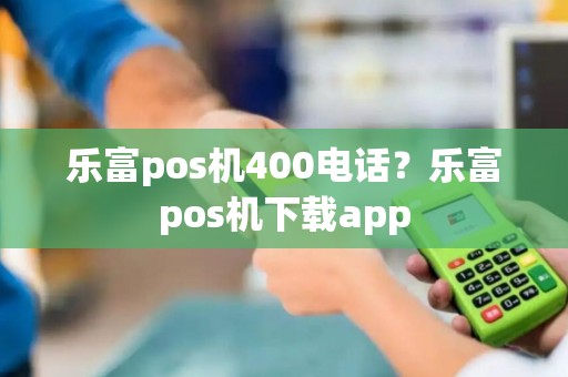 乐富pos机400电话？乐富pos机下载app