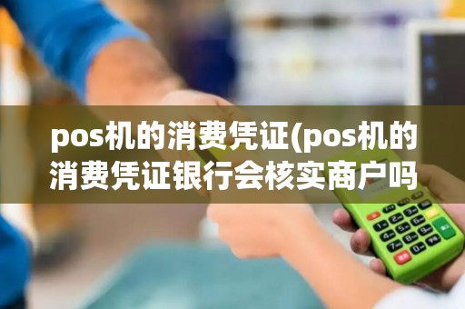 pos机的消费凭证(pos机的消费凭证银行会核实商户吗？)
