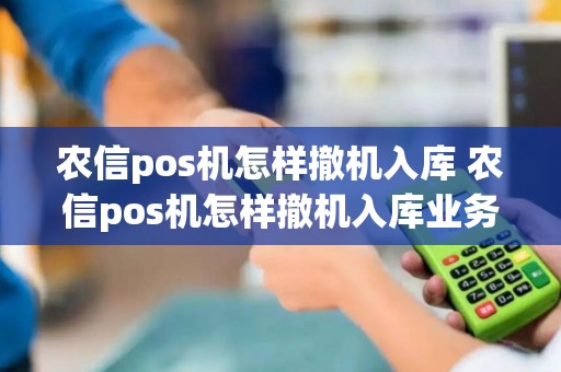 农信pos机怎样撤机入库 农信pos机怎样撤机入库业务