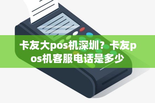 卡友大pos机深圳？卡友pos机客服电话是多少