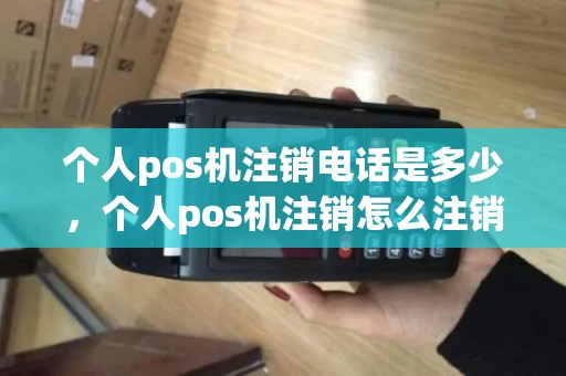 个人pos机注销电话是多少，个人pos机注销怎么注销