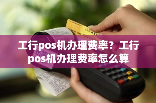 工行pos机办理费率？工行pos机办理费率怎么算