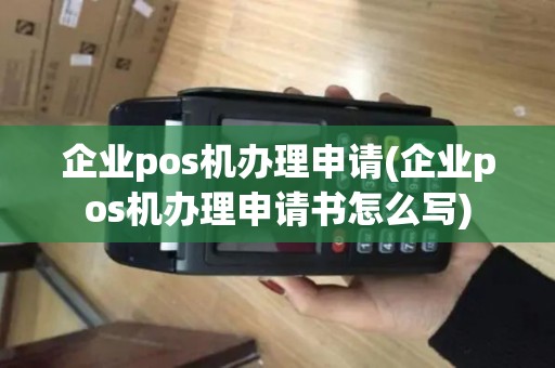 企业pos机办理申请(企业pos机办理申请书怎么写)
