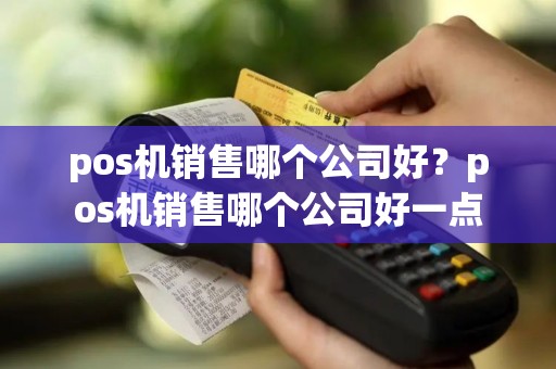 pos机销售哪个公司好？pos机销售哪个公司好一点