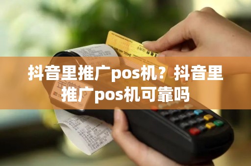 抖音里推广pos机？抖音里推广pos机可靠吗