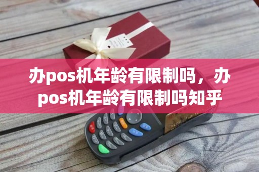 办pos机年龄有限制吗，办pos机年龄有限制吗知乎