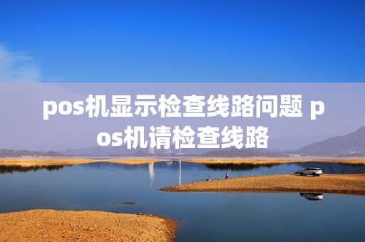 pos机显示检查线路问题 pos机请检查线路