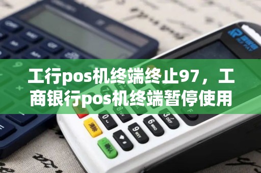 工行pos机终端终止97，工商银行pos机终端暂停使用