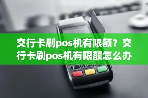 交行卡刷pos机有限额？交行卡刷pos机有限额怎么办
