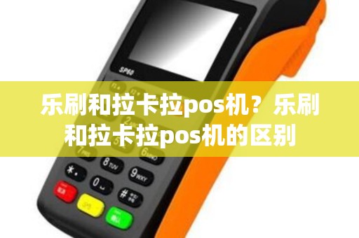 乐刷和拉卡拉pos机？乐刷和拉卡拉pos机的区别