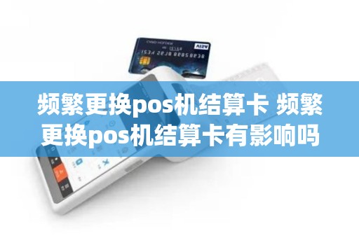 频繁更换pos机结算卡 频繁更换pos机结算卡有影响吗