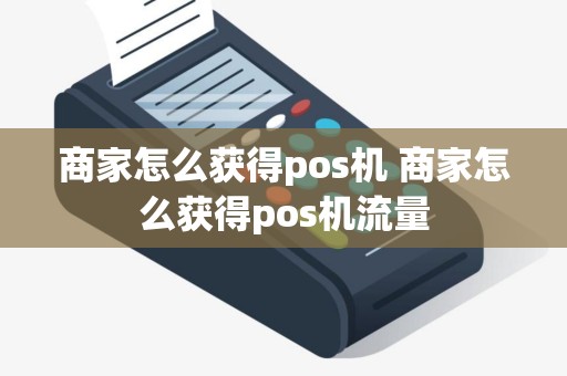 商家怎么获得pos机 商家怎么获得pos机流量