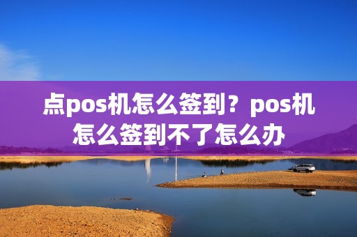 点pos机怎么签到？pos机怎么签到不了怎么办