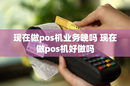 现在做pos机业务晚吗 现在做pos机好做吗