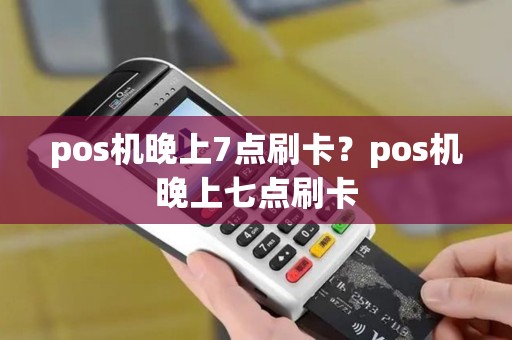 pos机晚上7点刷卡？pos机晚上七点刷卡