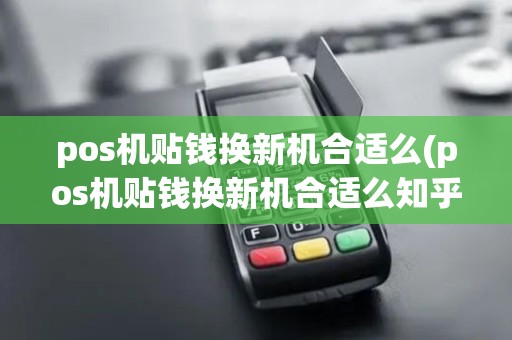 pos机贴钱换新机合适么(pos机贴钱换新机合适么知乎)