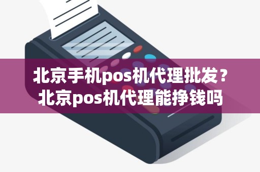 北京手机pos机代理批发？北京pos机代理能挣钱吗