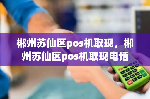 郴州苏仙区pos机取现，郴州苏仙区pos机取现电话