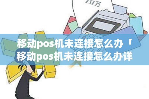 移动pos机未连接怎么办「移动pos机未连接怎么办详细介绍」