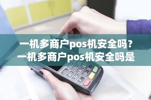 一机多商户pos机安全吗？一机多商户pos机安全吗是真的吗