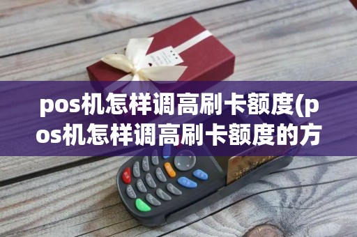pos机怎样调高刷卡额度(pos机怎样调高刷卡额度的方法)