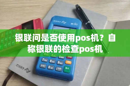 银联问是否使用pos机？自称银联的检查pos机