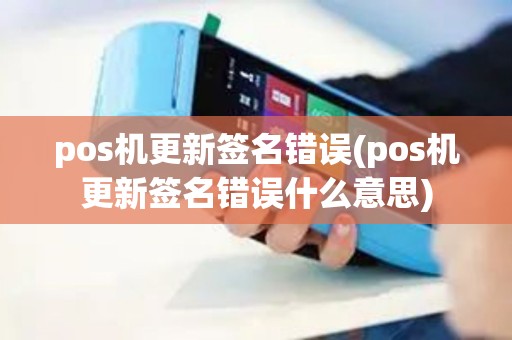 pos机更新签名错误(pos机更新签名错误什么意思)