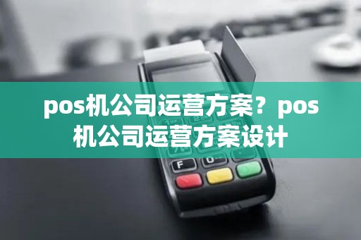 pos机公司运营方案？pos机公司运营方案设计