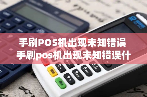 手刷POS机出现未知错误 手刷pos机出现未知错误什么意思