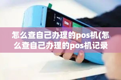 怎么查自己办理的pos机(怎么查自己办理的pos机记录)