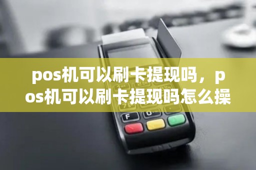 pos机可以刷卡提现吗，pos机可以刷卡提现吗怎么操作