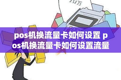 pos机换流量卡如何设置 pos机换流量卡如何设置流量限制