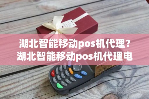 湖北智能移动pos机代理？湖北智能移动pos机代理电话