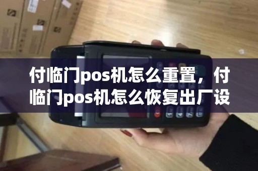付临门pos机怎么重置，付临门pos机怎么恢复出厂设置