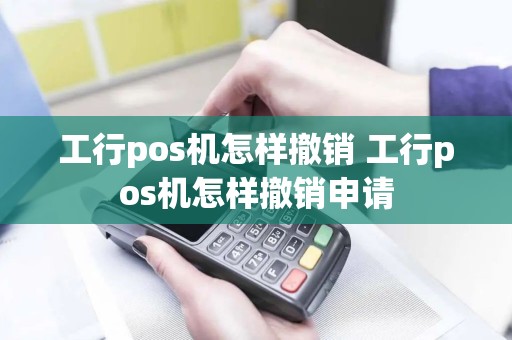 工行pos机怎样撤销 工行pos机怎样撤销申请